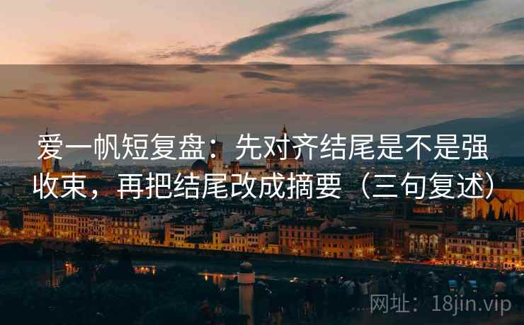爱一帆短复盘：先对齐结尾是不是强收束，再把结尾改成摘要（三句复述）