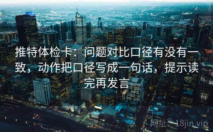 推特体检卡:问题对比口径有没有一致,动作把口径写成一句话,提示读完再发言 推特体检卡:问题对比口径有没有一致,动作把口径写成一句话,提示读完再发言