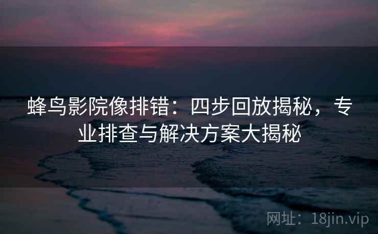 蜂鸟影院像排错:四步回放揭秘,专业排查与解决方案大揭秘 蜂鸟影院像排错:四步回放揭秘,专业排查与解决方案大揭秘