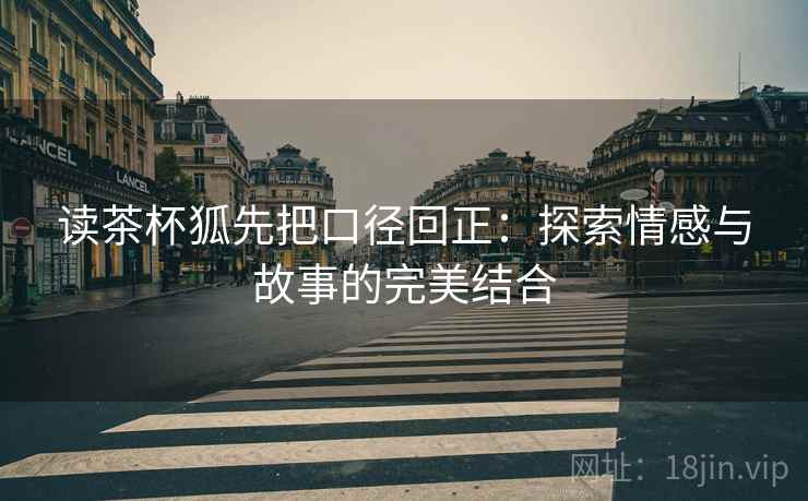读茶杯狐先把口径回正:探索情感与故事的完美结合 读茶杯狐先把口径回正:探索情感与故事的完美结合