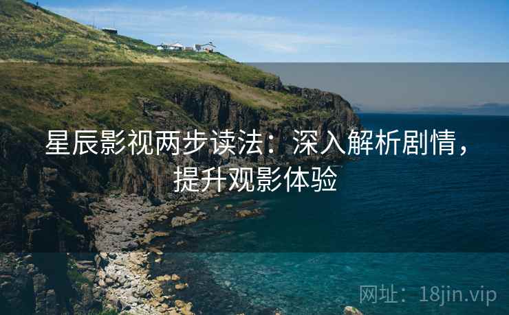 星辰影视两步读法:深入解析剧情,提升观影体验 星辰影视两步读法:深入解析剧情,提升观影体验