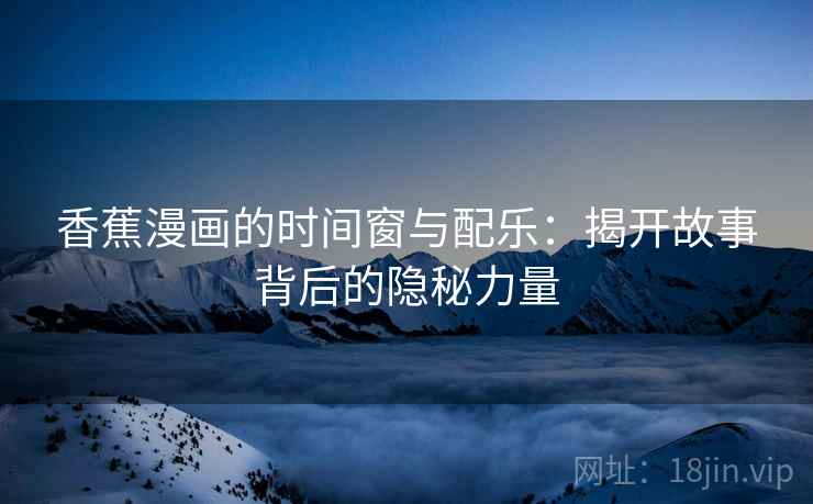 香蕉漫画的时间窗与配乐:揭开故事背后的隐秘力量 香蕉漫画的时间窗与配乐:揭开故事背后的隐秘力量