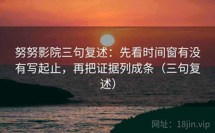 努努影院三句复述:先看时间窗有没有写起止,再把证据列成条(三句复述) 努努影院三句复述:先看时间窗有没有写起止,再把证据列成条(三句复述)