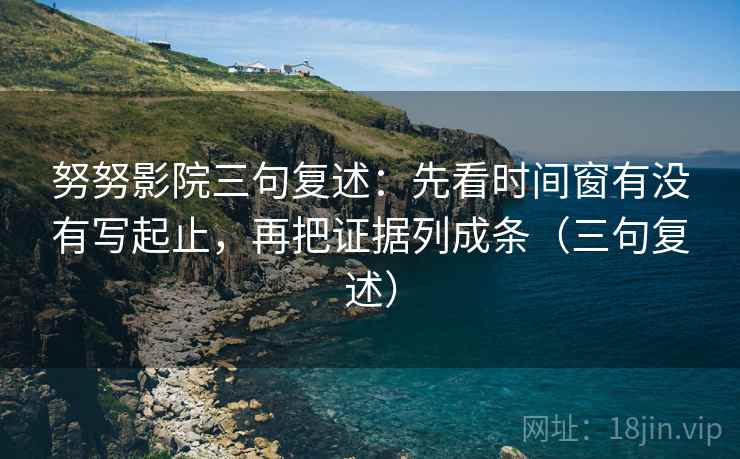 努努影院三句复述:先看时间窗有没有写起止,再把证据列成条(三句复述) 努努影院三句复述:先看时间窗有没有写起止,再把证据列成条(三句复述)