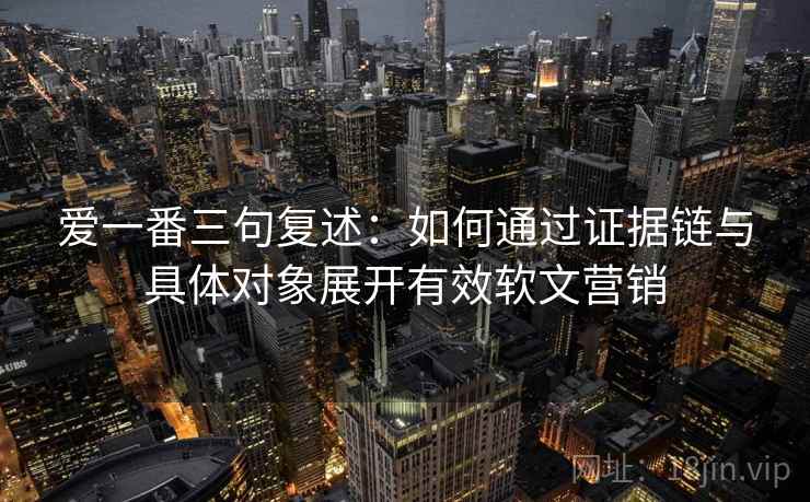 爱一番三句复述:如何通过证据链与具体对象展开有效软文营销 爱一番三句复述:如何通过证据链与具体对象展开有效软文营销