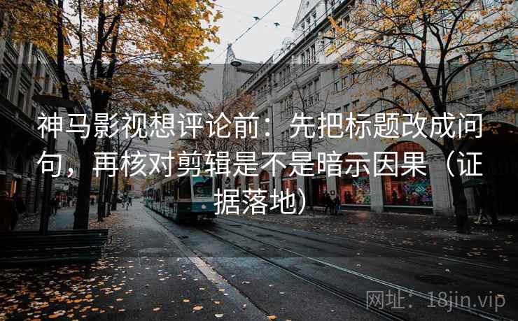 神马影视想评论前:先把标题改成问句,再核对剪辑是不是暗示因果(证据落地) 神马影视想评论前:先把标题改成问句,再核对剪辑是不是暗示因果(证据落地)