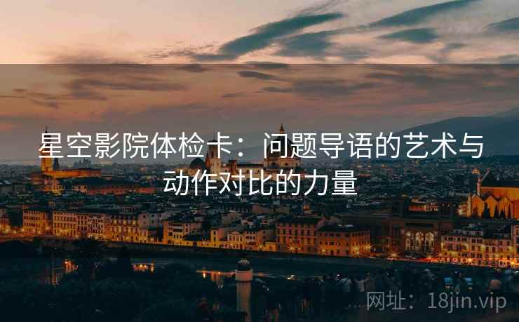 星空影院体检卡：问题导语的艺术与动作对比的力量