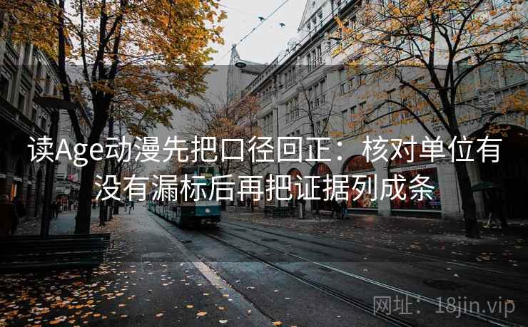 读Age动漫先把口径回正:核对单位有没有漏标后再把证据列成条 读Age动漫先把口径回正:核对单位有没有漏标后再把证据列成条