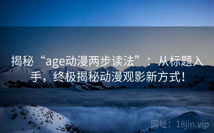 揭秘“age动漫两步读法”:从标题入手,终极揭秘动漫观影新方式! 揭秘“age动漫两步读法”:从标题入手,终极揭秘动漫观影新方式!