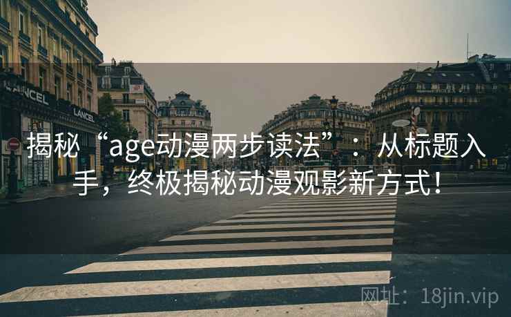 揭秘“age动漫两步读法”:从标题入手,终极揭秘动漫观影新方式! 揭秘“age动漫两步读法”:从标题入手,终极揭秘动漫观影新方式!