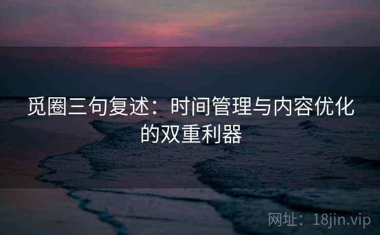 觅圈三句复述：时间管理与内容优化的双重利器