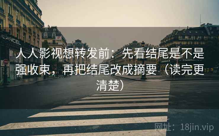 人人影视想转发前:先看结尾是不是强收束,再把结尾改成摘要(读完更清楚) 人人影视想转发前:先看结尾是不是强收束,再把结尾改成摘要(读完更清楚)