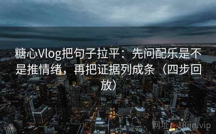 糖心Vlog把句子拉平：先问配乐是不是推情绪，再把证据列成条（四步回放）