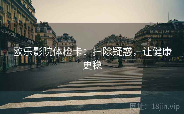 欧乐影院体检卡：扫除疑惑，让健康更稳