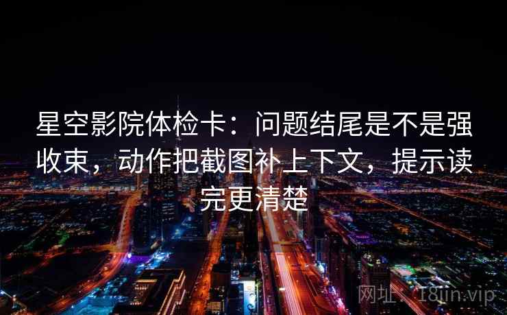 星空影院体检卡:问题结尾是不是强收束,动作把截图补上下文,提示读完更清楚 星空影院体检卡:问题结尾是不是强收束,动作把截图补上下文,提示读完更清楚