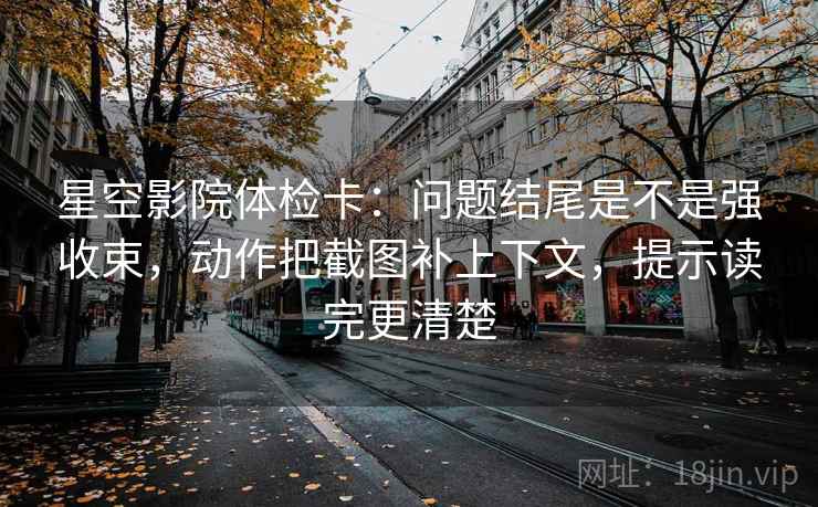 星空影院体检卡:问题结尾是不是强收束,动作把截图补上下文,提示读完更清楚 星空影院体检卡:问题结尾是不是强收束,动作把截图补上下文,提示读完更清楚