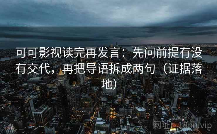 可可影视读完再发言：先问前提有没有交代，再把导语拆成两句（证据落地）