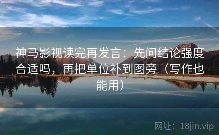 神马影视读完再发言:先问结论强度合适吗,再把单位补到图旁(写作也能用) 神马影视读完再发言:先问结论强度合适吗,再把单位补到图旁(写作也能用)