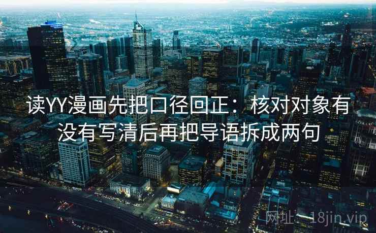 读YY漫画先把口径回正:核对对象有没有写清后再把导语拆成两句 读YY漫画先把口径回正:核对对象有没有写清后再把导语拆成两句