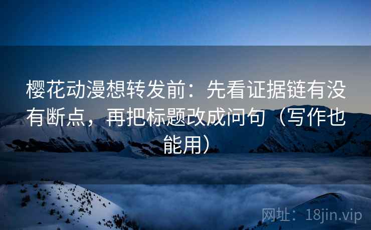 樱花动漫想转发前:先看证据链有没有断点,再把标题改成问句(写作也能用) 樱花动漫想转发前:先看证据链有没有断点,再把标题改成问句(写作也能用)
