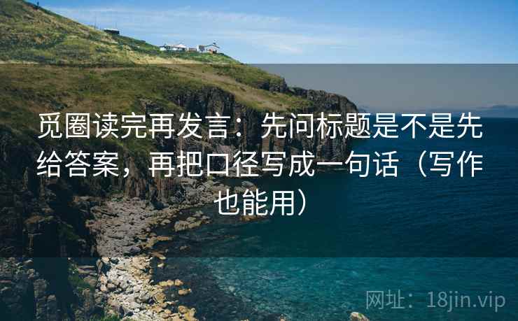 觅圈读完再发言:先问标题是不是先给答案,再把口径写成一句话(写作也能用) 觅圈读完再发言:先问标题是不是先给答案,再把口径写成一句话(写作也能用)