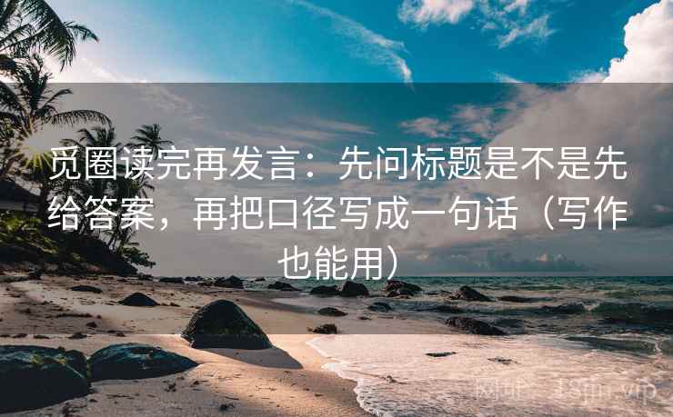 觅圈读完再发言:先问标题是不是先给答案,再把口径写成一句话(写作也能用) 觅圈读完再发言:先问标题是不是先给答案,再把口径写成一句话(写作也能用)