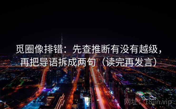 觅圈像排错:先查推断有没有越级,再把导语拆成两句(读完再发言) 觅圈像排错:先查推断有没有越级,再把导语拆成两句(读完再发言)