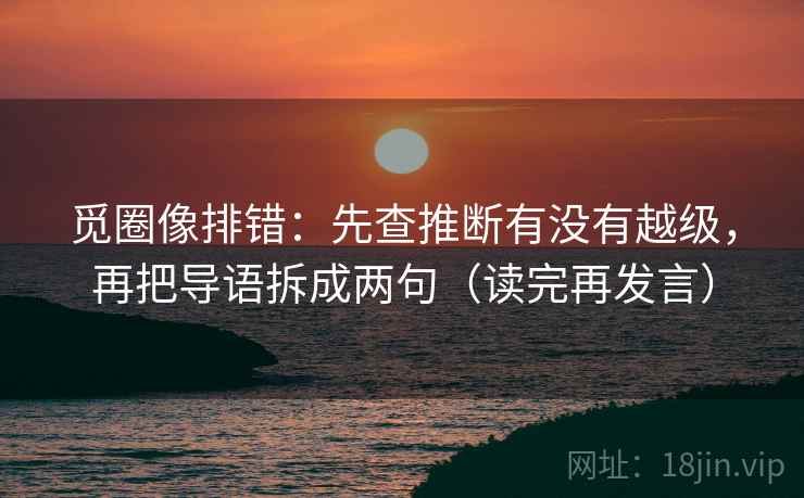 觅圈像排错:先查推断有没有越级,再把导语拆成两句(读完再发言) 觅圈像排错:先查推断有没有越级,再把导语拆成两句(读完再发言)