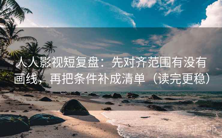 人人影视短复盘:先对齐范围有没有画线,再把条件补成清单(读完更稳) 人人影视短复盘:先对齐范围有没有画线,再把条件补成清单(读完更稳)