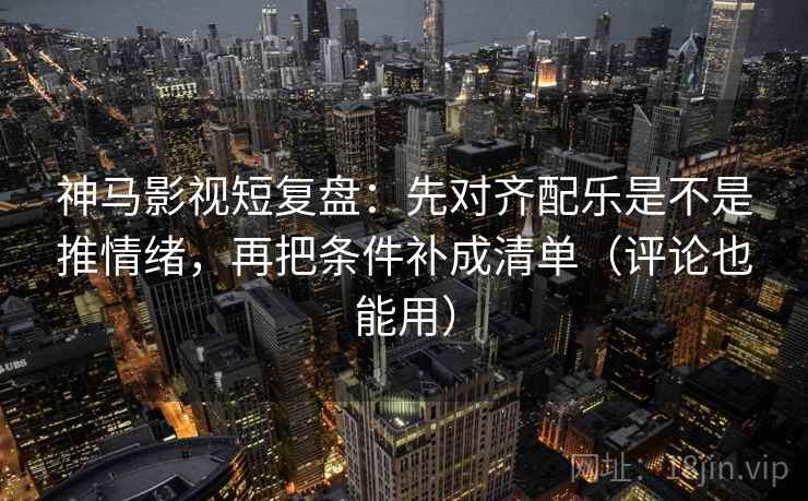 神马影视短复盘:先对齐配乐是不是推情绪,再把条件补成清单(评论也能用) 神马影视短复盘:先对齐配乐是不是推情绪,再把条件补成清单(评论也能用)