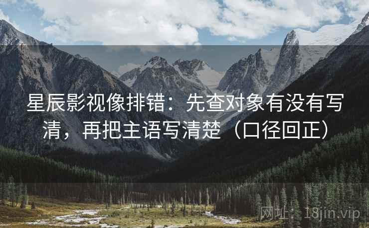 星辰影视像排错:先查对象有没有写清,再把主语写清楚(口径回正) 星辰影视像排错:先查对象有没有写清,再把主语写清楚(口径回正)