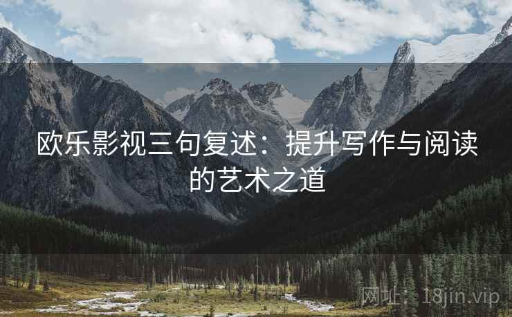 欧乐影视三句复述:提升写作与阅读的艺术之道 欧乐影视三句复述:提升写作与阅读的艺术之道