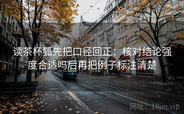 读茶杯狐先把口径回正:核对结论强度合适吗后再把例子标注清楚 读茶杯狐先把口径回正:核对结论强度合适吗后再把例子标注清楚