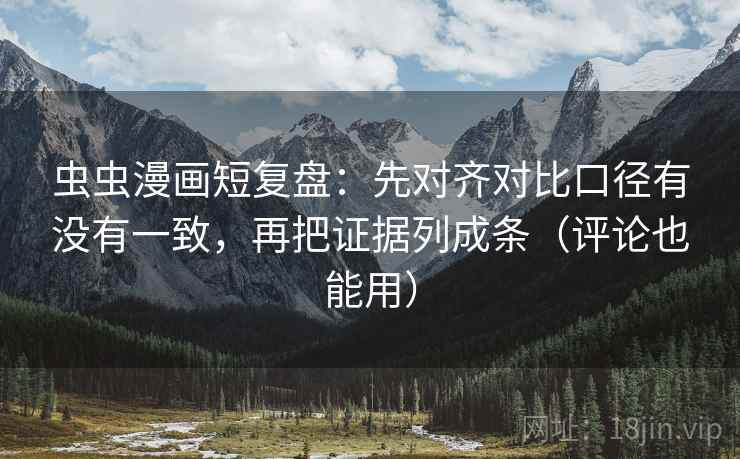 虫虫漫画短复盘：先对齐对比口径有没有一致，再把证据列成条（评论也能用）