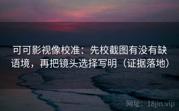 可可影视像校准:先校截图有没有缺语境,再把镜头选择写明(证据落地) 可可影视像校准:先校截图有没有缺语境,再把镜头选择写明(证据落地)
