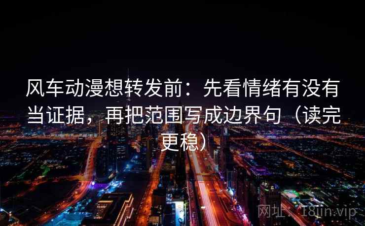 风车动漫想转发前:先看情绪有没有当证据,再把范围写成边界句(读完更稳) 风车动漫想转发前:先看情绪有没有当证据,再把范围写成边界句(读完更稳)