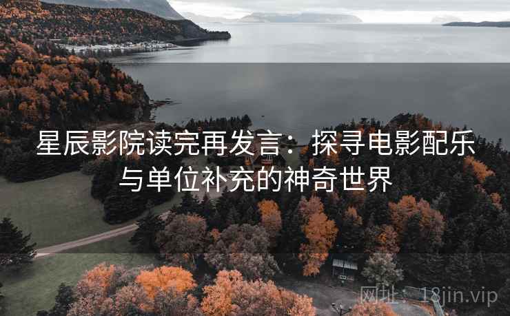 星辰影院读完再发言:探寻电影配乐与单位补充的神奇世界 星辰影院读完再发言:探寻电影配乐与单位补充的神奇世界