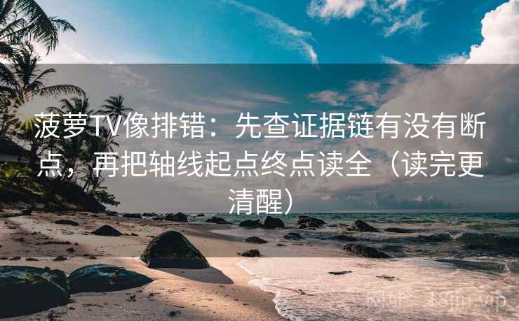 菠萝TV像排错:先查证据链有没有断点,再把轴线起点终点读全(读完更清醒) 菠萝TV像排错:先查证据链有没有断点,再把轴线起点终点读全(读完更清醒)
