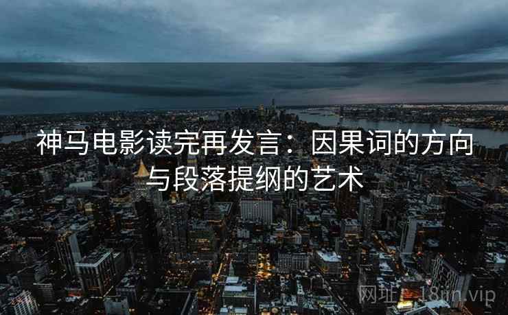 神马电影读完再发言:因果词的方向与段落提纲的艺术 神马电影读完再发言:因果词的方向与段落提纲的艺术