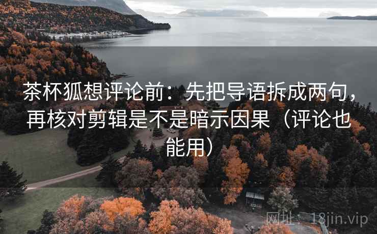 茶杯狐想评论前:先把导语拆成两句,再核对剪辑是不是暗示因果(评论也能用) 茶杯狐想评论前:先把导语拆成两句,再核对剪辑是不是暗示因果(评论也能用)