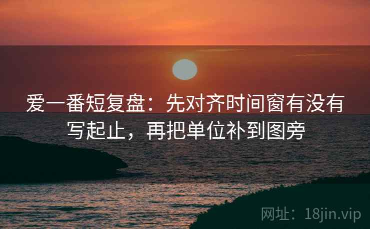 爱一番短复盘:先对齐时间窗有没有写起止,再把单位补到图旁 爱一番短复盘:先对齐时间窗有没有写起止,再把单位补到图旁