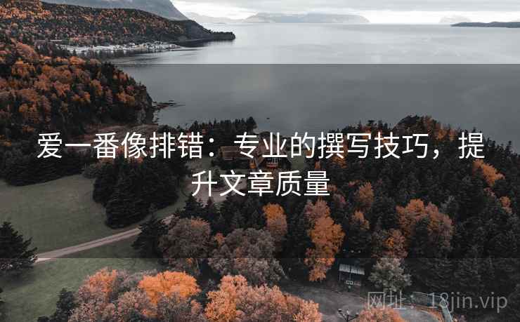 爱一番像排错:专业的撰写技巧,提升文章质量 爱一番像排错:专业的撰写技巧,提升文章质量