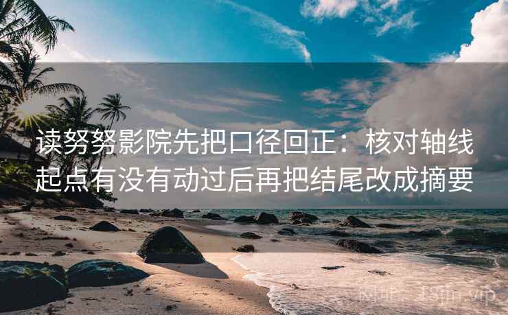读努努影院先把口径回正:核对轴线起点有没有动过后再把结尾改成摘要 读努努影院先把口径回正:核对轴线起点有没有动过后再把结尾改成摘要