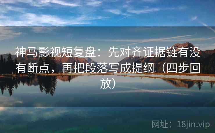 神马影视短复盘:先对齐证据链有没有断点,再把段落写成提纲(四步回放) 神马影视短复盘:先对齐证据链有没有断点,再把段落写成提纲(四步回放)