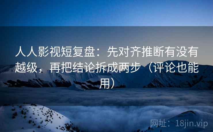 人人影视短复盘:先对齐推断有没有越级,再把结论拆成两步(评论也能用) 人人影视短复盘:先对齐推断有没有越级,再把结论拆成两步(评论也能用)