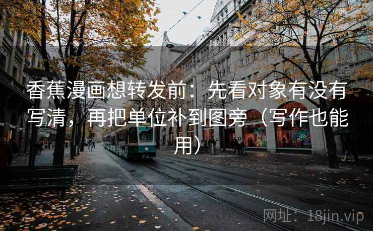 香蕉漫画想转发前:先看对象有没有写清,再把单位补到图旁(写作也能用) 香蕉漫画想转发前:先看对象有没有写清,再把单位补到图旁(写作也能用)