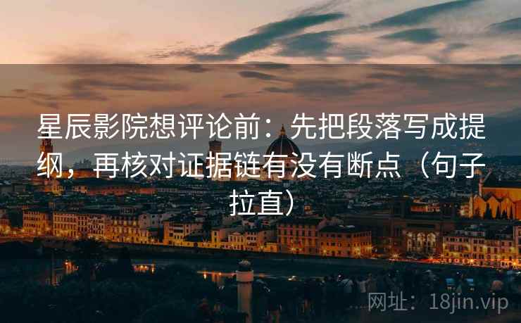 星辰影院想评论前:先把段落写成提纲,再核对证据链有没有断点(句子拉直) 星辰影院想评论前:先把段落写成提纲,再核对证据链有没有断点(句子拉直)