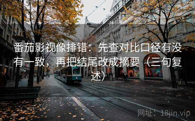 番茄影视像排错:先查对比口径有没有一致,再把结尾改成摘要(三句复述) 番茄影视像排错:先查对比口径有没有一致,再把结尾改成摘要(三句复述)