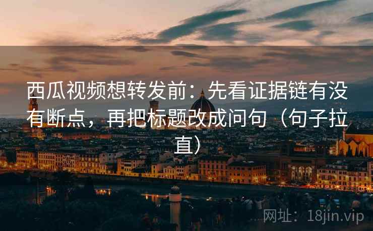 西瓜视频想转发前:先看证据链有没有断点,再把标题改成问句(句子拉直) 西瓜视频想转发前:先看证据链有没有断点,再把标题改成问句(句子拉直)