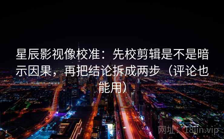 星辰影视像校准:先校剪辑是不是暗示因果,再把结论拆成两步(评论也能用) 星辰影视像校准:先校剪辑是不是暗示因果,再把结论拆成两步(评论也能用)